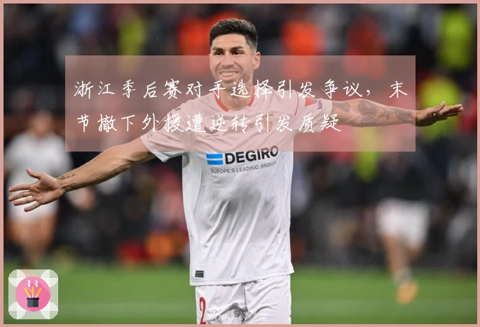 浙江季后赛对手选择引发争议，末节撤下外援遭逆转引发质疑