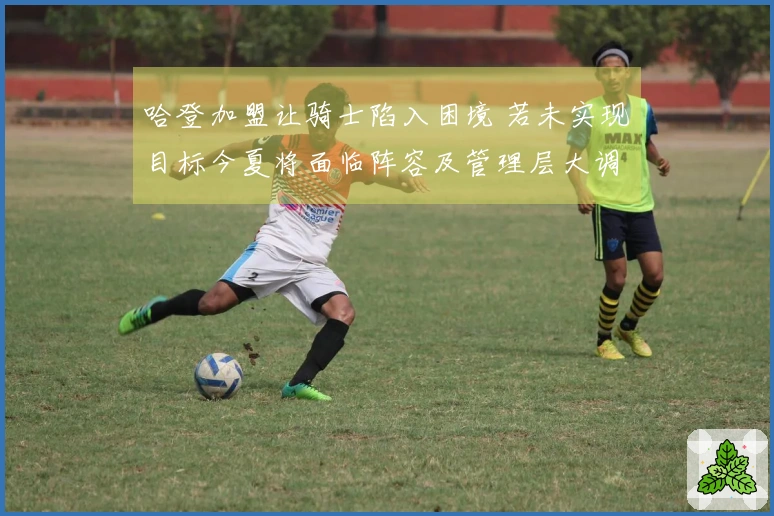 哈登加盟让骑士陷入困境 若未实现目标今夏将面临阵容及管理层大调整