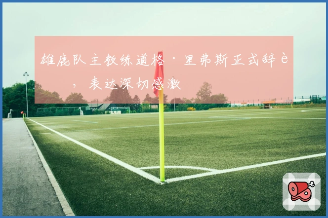 雄鹿队主教练道格·里弗斯正式辞职，表达深切感激