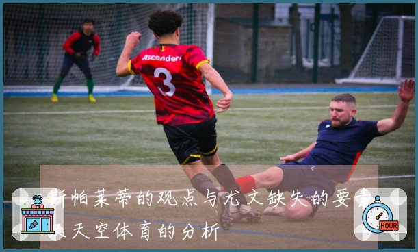 斯帕莱蒂的观点与尤文缺失的要素及天空体育的分析