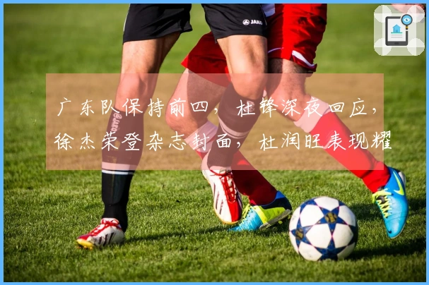 广东队保持前四，杜锋深夜回应，徐杰荣登杂志封面，杜润旺表现耀眼