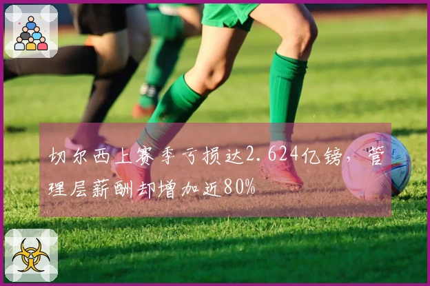 切尔西上赛季亏损达2.624亿镑，管理层薪酬却增加近80%