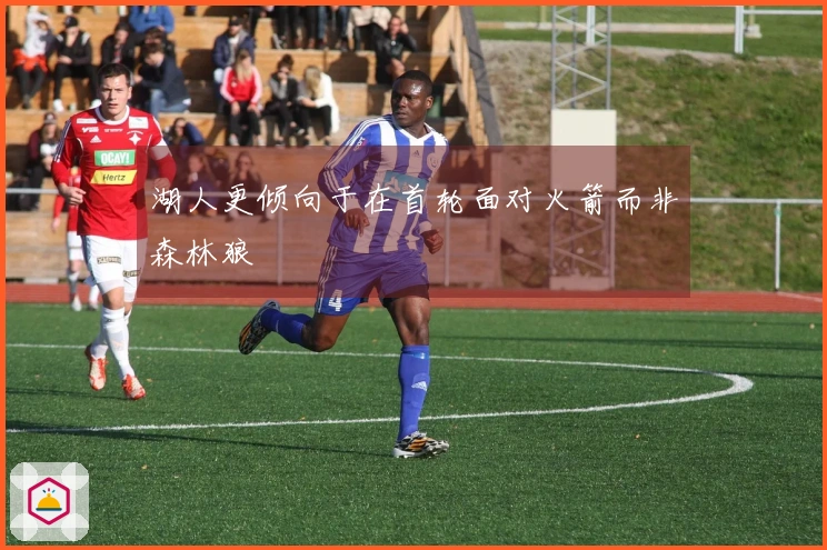 湖人更倾向于在首轮面对火箭而非森林狼