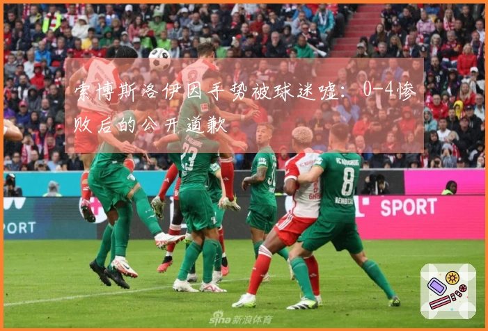 索博斯洛伊因手势被球迷嘘：0-4惨败后的公开道歉