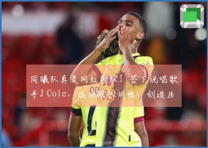 同曦队真是网红团队！签下说唱歌手J Cole，成功跟队训练，创造历史里程碑
