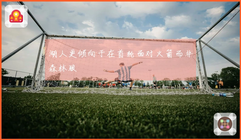 湖人更倾向于在首轮面对火箭而非森林狼