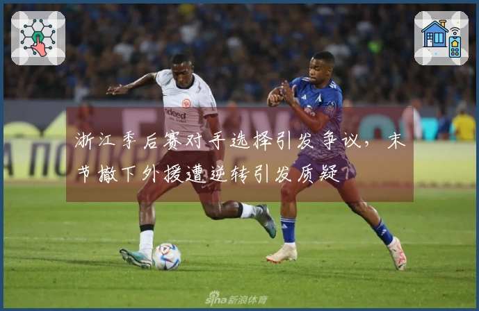 浙江季后赛对手选择引发争议，末节撤下外援遭逆转引发质疑