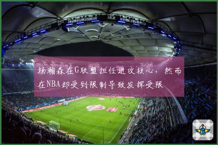 杨瀚森在G联盟担任进攻核心，然而在NBA却受到限制导致发挥受限