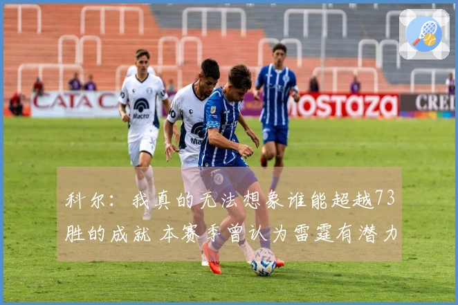 科尔：我真的无法想象谁能超越73胜的成就 本赛季曾认为雷霆有潜力