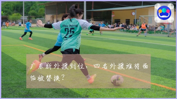 广东新外援到位，四名外援谁将面临被替换？
