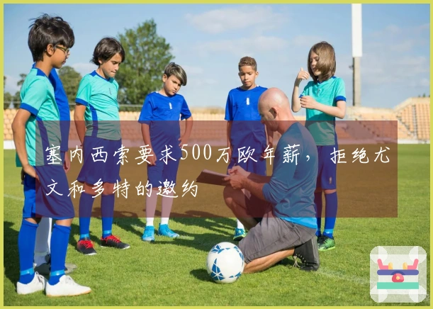 塞内西索要求500万欧年薪，拒绝尤文和多特的邀约