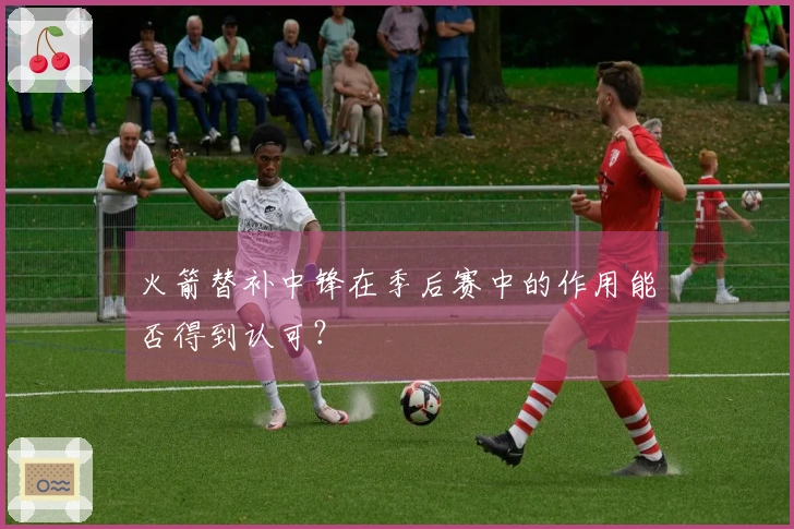 火箭替补中锋在季后赛中的作用能否得到认可？