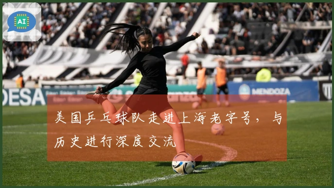 美国乒乓球队走进上海老字号，与历史进行深度交流