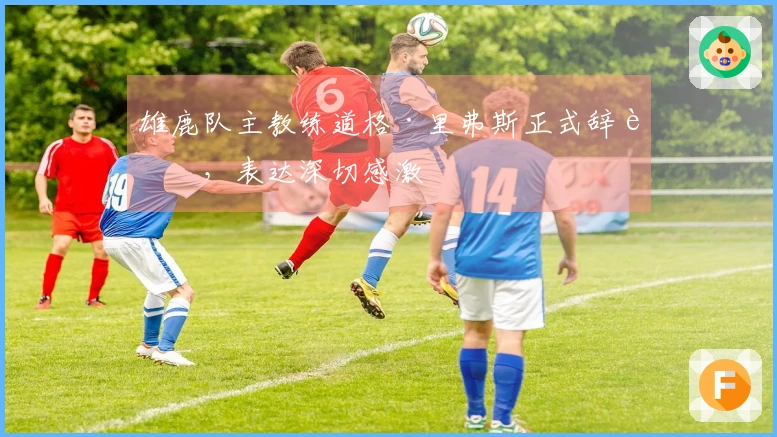 雄鹿队主教练道格·里弗斯正式辞职，表达深切感激