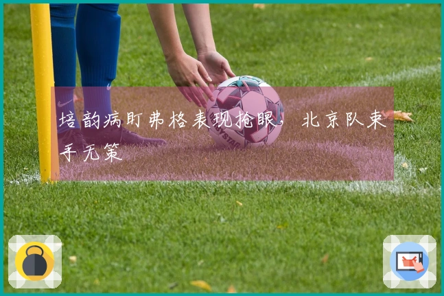 培韵病盯弗格表现抢眼，北京队束手无策